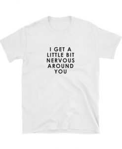 I get a little bit nervous around you T-shirt