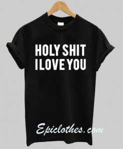 holy shit i love you T shirt