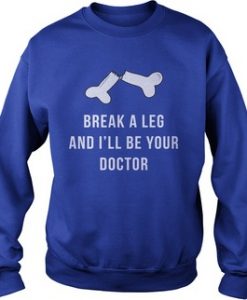 Break A Leg and I'll Be our Doctor Sweatshirt