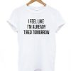 I Feel Like I'm Already Tired Tomorrow T-Shirt