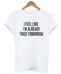 I Feel Like I'm Already Tired Tomorrow T-Shirt