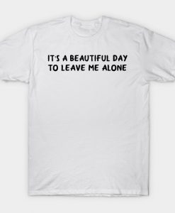 Its A Beautiful Day To Leave Me Alone T shirt