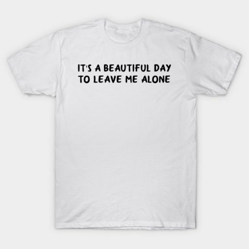 Its A Beautiful Day To Leave Me Alone T shirt