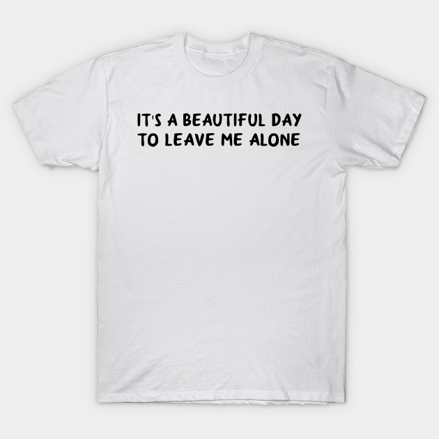 Its A Beautiful Day To Leave Me Alone T shirt