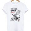 Bring Back Love T Shirt
