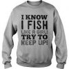 I know I fish like a girl try to keep up Sweatshirt