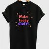 Make Today Epic T Shirt