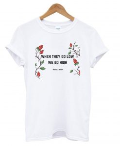 When They Go Low We Go High T shirt