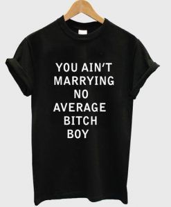 you aint marrying no average bitch boy T shirt