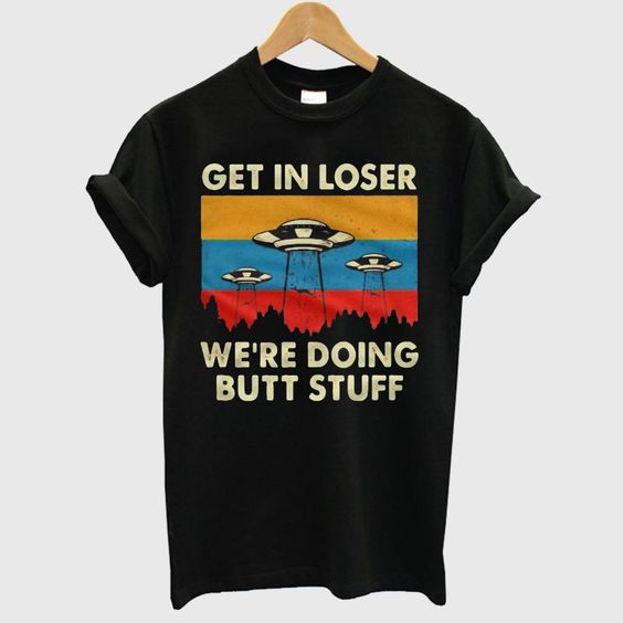 Get In Loser We’re Doing Butt Stuff T shirt