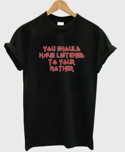 You should have listened to your Mother T-Shirt