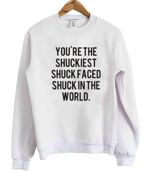 You’re The Shuckiest Shuck Faced Shuck In The World Sweatshirt