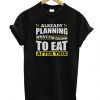 Already Planning What I'm Going to Eat T Shirt