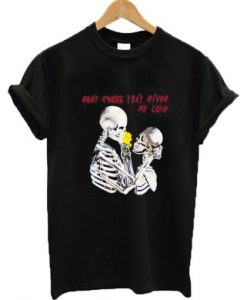 Don’t Cross That River My Love Skeleton T Shirt
