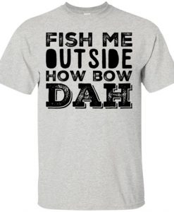 Fish Me Outside How Bow Dah T-Shirt