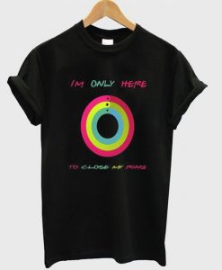 I’m Only Here To Close My Ring T Shirt