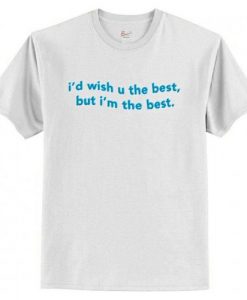 I’d Wish You The Best But I’m The Best T Shirt