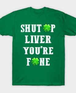 Shut Up Liver You Are Fine Shamrock T shirt