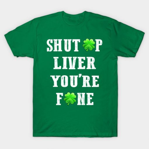 Shut Up Liver You Are Fine Shamrock T shirt