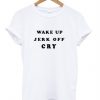 Wake Up Jerk Off Cry T Shirt