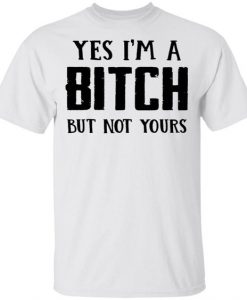 Yes I'm A Bitch But Not Yours T Shirt