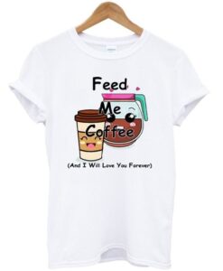 Feed Me Coffee And I Will Love You Forever T Shirt