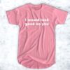 I Would Look Good On You T Shirt