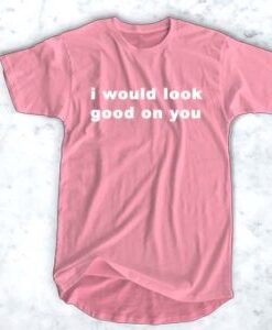 I Would Look Good On You T Shirt