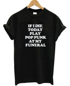 If I Die Today Play Pop Punk At My Funeral T Shirt