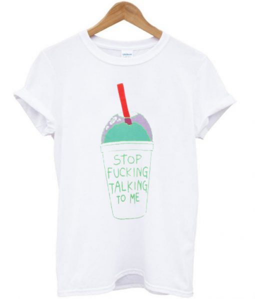 Stop Fucking Talking To Me T Shirt