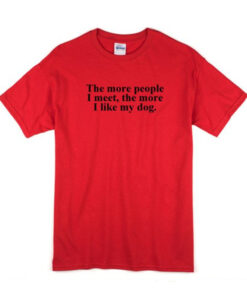 The More People I Meet The More I Like My Dog T-shirt
