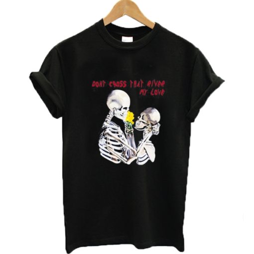 Epic Don't Cross That River My Love Skeleton T-shirt