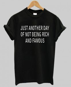Just Another Day Of Not Being Rich And Famous T shirt
