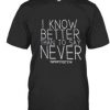 I Know Better Than You Say Never T Shirt