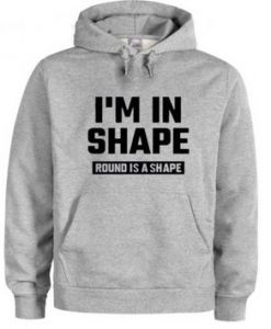 I’m In Shape Round Is A Shape Hoodie