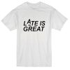 Late is Great T Shirtt