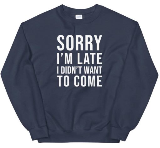 Sorry I'm Late I Didn't Want To come sweatshirt