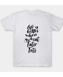 Life Is Better When You Eat Tater Tots T-Shirt