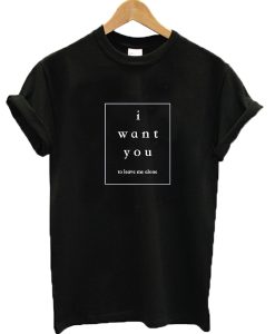 I Want You to Leave me Alone T Shirt