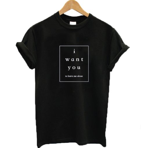 I Want You to Leave me Alone T Shirt