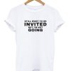 Still Want To be Invited But I’m Not Going T Shirt