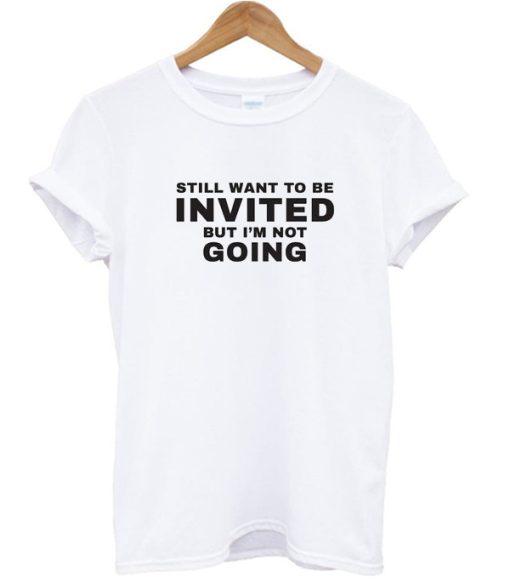 Still Want To be Invited But I’m Not Going T Shirt