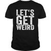 Lets Get Weird t shirt
