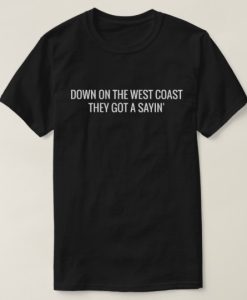 Down On The West Coast They Got A Sayin' T-shirt