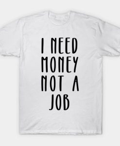 I Need Money Not A Job T-Shirt