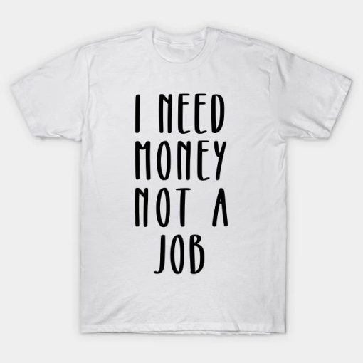 I Need Money Not A Job T-Shirt
