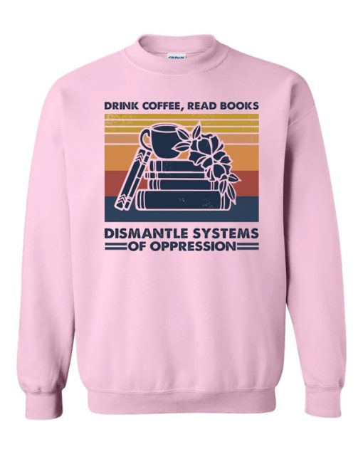 Drink Coffee Read Books Dismantle Systems Of Oppression Sweatshirt