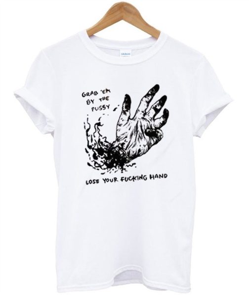 Grab Em By The Pussy Lose Your Fucking Hand Tee