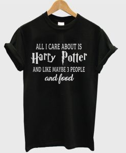 All I Care About is Harry Potter And Like Maybe 3 People and Food T-shirt